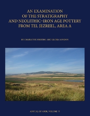 An Examination of the Stratigraphy and Neolithic-Iron Age Pottery from Tel Jezreel, Area A - Charlotte Whiting, Gloria London