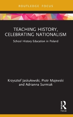 Teaching History, Celebrating Nationalism - Krzysztof Jaskułowski, Piotr Majewski, Adrianna Surmiak
