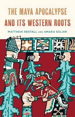 The Maya Apocalypse and Its Western Roots - Matthew Restall, Amara Solari