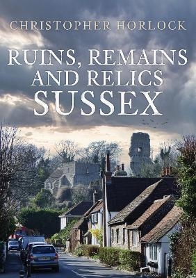 Ruins, Remains and Relics: Sussex - Christopher Horlock