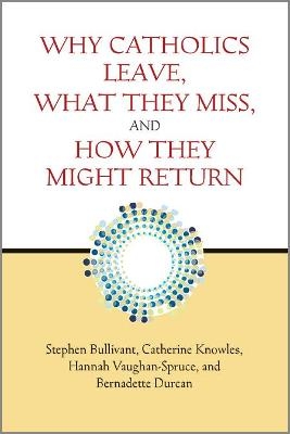Why Catholics Leave, What They Miss, and How They Might Return - Stephen Bullivant, Catherine Knowles, Hannah Vaughan-Spruce, Bernadette Durcan