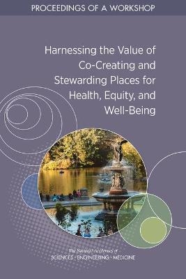 Harnessing the Value of Co-Creating and Stewarding Places for Health, Equity, and Well-Being - Engineering National Academies of Sciences  and Medicine,  Health and Medicine Division,  Board on Population Health and Public Health Practice,  Roundtable on Population Health Improvement