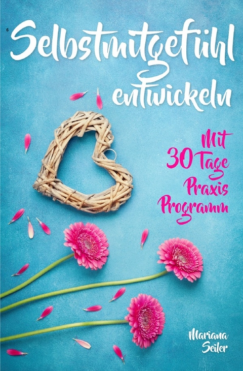 Selbstmitgefühl: DAS GROSSE PRAXISBUCH FÜR MEHR SELBSTMITGEFÜHL UND SELBSTLIEBE! Wie Sie sich in 30 Tagen mit liebevollen Augen sehen, tiefes Selbstmitgefühl und wahre Selbstliebe entwickeln und sich selbst mit dem höchsten Respekt behandeln - Mariana Seiler