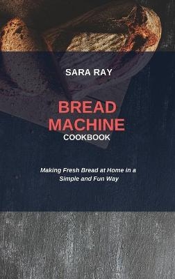 Bread Machine Cookbook - Sara Ray