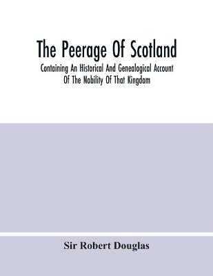 The Peerage Of Scotland; Containing An Historical And Genealogical Account Of The Nobility Of That Kingdom, From Their Origin To The Present Generation - Sir Robert Douglas