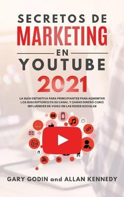 SECRETOS DE MARKETING EN YOUTUBE 2021 La Gu�a Definitiva Para Principiantes Para Aumentar Los Suscriptores En Su Canal y Ganar Dinero Como Influencer De Video En Las Redes Sociales - Gary Godin, Allan Kennedy