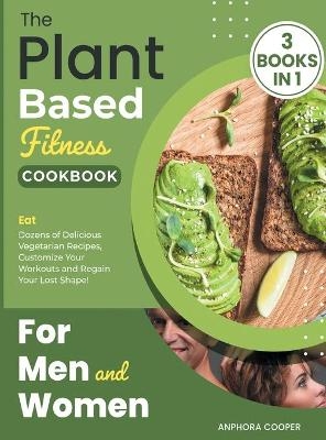 The Plant-Based Fitness Cookbook for Men and Women [3 in 1] - Anphora Cooper
