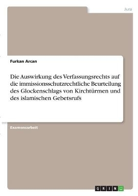 Die Auswirkung des Verfassungsrechts auf die immissionsschutzrechtliche Beurteilung des Glockenschlags von KirchtÃ¼rmen und des islamischen Gebetsrufs - Furkan Arcan