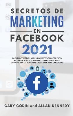 Secretos de Marketing En Facebook 2021 - Gary Godin, Allan Kennedy