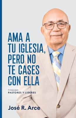 Ama a Tu Iglesia, Pero No Te Cases Con Ella - José R Arce