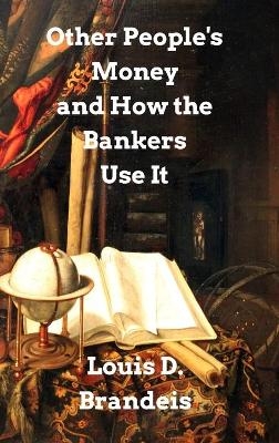 Other People's Money and How The Bankers Use It - Louis D Brandeis