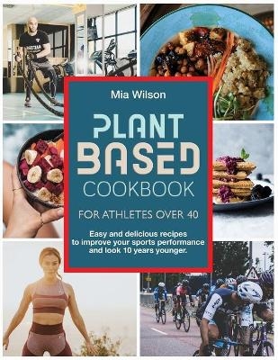 Plant Based Cookbook For Athletes Over 40 - Mia Wilson
