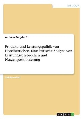 Produkt- und Leistungspolitik von Hotelbetrieben. Eine kritische Analyse von Leistungsversprechen und Nutzenpositionierung - Adriana Burgdorf