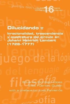 Dilucidando π. Irracionalidad, trascendencia y cuadratura del círculo en Johann Heinrich Lambert (1728--1777) - Eduardo Dorrego López, Elías Fuentes Guillén