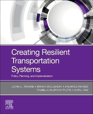 Creating Resilient Transportation Systems - John Renne, Brian Wolshon, Anurag Pande, Pamela Murray-Tuite, Karl Kim