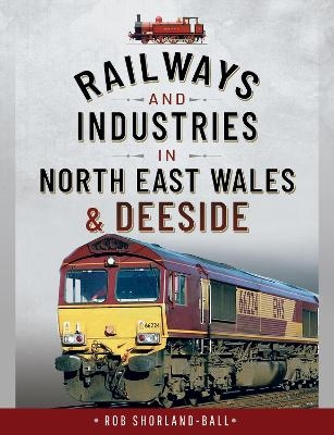 Railways and Industries in North East Wales and Deeside - Shorland-Ball Rob