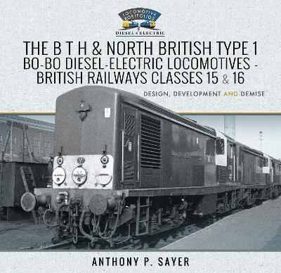 The B T H and North British Type 1 Bo-Bo Diesel-Electric Locomotives - British Railways Classes 15 and 16 - Sayer P  Anthony