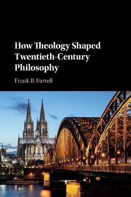 How Theology Shaped Twentieth-Century Philosophy - Frank B. Farrell