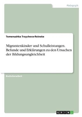 Migrantenkinder und Schulleistungen. Befunde und Erklärungen zu den Ursachen der Bildungsungleichheit - Temenuzhka Traycheva-Reineke