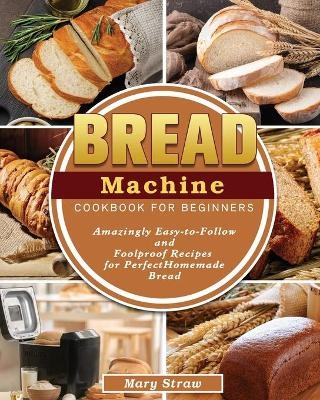 Bread Machine Cookbook for Beginners - Mary Straw