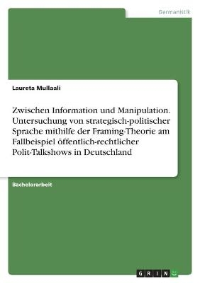 Zwischen Information und Manipulation. Untersuchung von strategisch-politischer Sprache mithilfe der Framing-Theorie am Fallbeispiel öffentlich-rechtlicher Polit-Talkshows in Deutschland - Laureta Mullaali