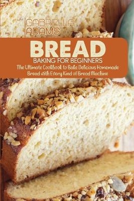 Bread Baking for Beginners - Gabriella Adams