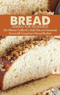 Bread Baking for Beginners - Gabriella Adams