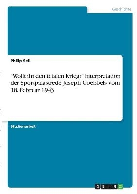 "Wollt ihr den totalen Krieg?" Interpretation der Sportpalastrede Joseph Goebbels vom 18. Februar 1943 - Philip Sell