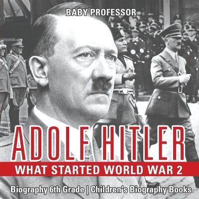 Adolf Hitler - What Started World War 2 - Biography 6th Grade Children's Biography Books -  Baby Professor