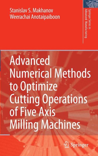 Advanced Numerical Methods to Optimize Cutting Operations of Five Axis Milling Machines - Stanislav S. Makhanov, Weerachai Anotaipaiboon