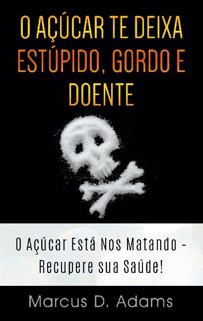 O Açúcar te Deixa Estúpido, Gordo e Doente - Marcus D Adams