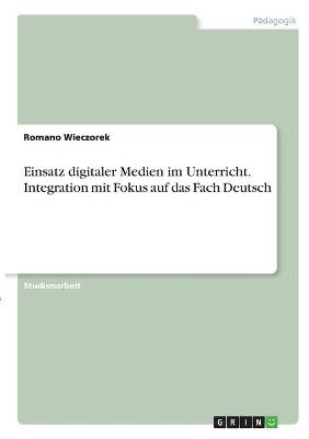 Einsatz digitaler Medien im Unterricht. Integration mit Fokus auf das Fach Deutsch - Romano Wieczorek