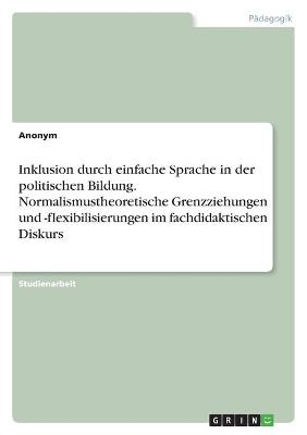 Inklusion durch einfache Sprache in der politischen Bildung. Normalismustheoretische Grenzziehungen und -flexibilisierungen im fachdidaktischen Diskurs -  Anonym