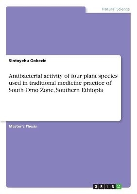 Antibacterial activity of four plant species used in traditional medicine practice of South Omo Zone, Southern Ethiopia - Sintayehu Gobezie