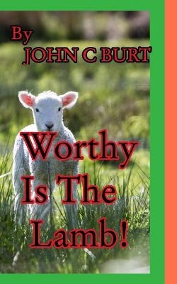 Worthy Is The Lamb! - John C Burt