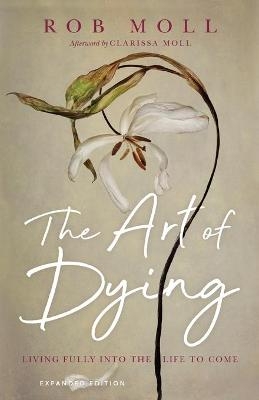 The Art of Dying – Living Fully into the Life to Come - Rob Moll, Clarissa Moll