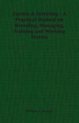 Ferrets & Ferreting - A Practical Manual on Breeding, Managing, Training and Working Ferrets - Wiliam Carnegie