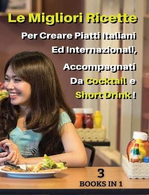 [ 3 BOOKS IN 1 ] - LE MIGLIORI RICETTE PER CREARE PIATTI ITALIANI ED INTERNAZIONALI, ACCOMPAGNATI DA COCKTAIL E SHORT DRINK ! Italian Language Edition -  Food and Beverage - World