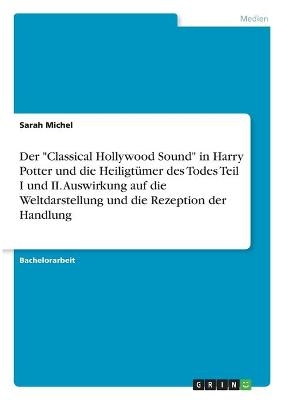 Der "Classical Hollywood Sound" in Harry Potter und die Heiligtümer des Todes Teil I und II. Auswirkung auf die Weltdarstellung und die Rezeption der Handlung - Sarah Michel