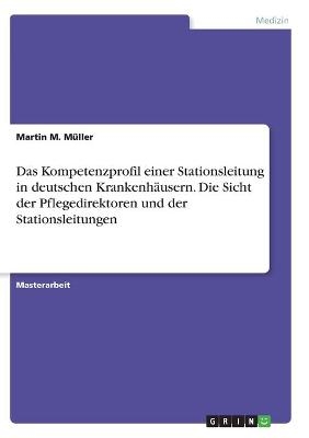 Das Kompetenzprofil einer Stationsleitung in deutschen KrankenhÃ¤usern. Die Sicht der Pflegedirektoren und der Stationsleitungen - Martin M. MÃ¼ller