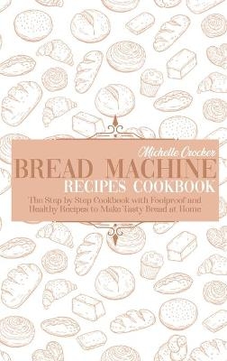 Bread Machine Recipes Cookbook - Michelle Crocker