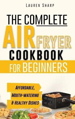 The Complete Air Fryer Cookbook for Beginners - Lauren Sharp