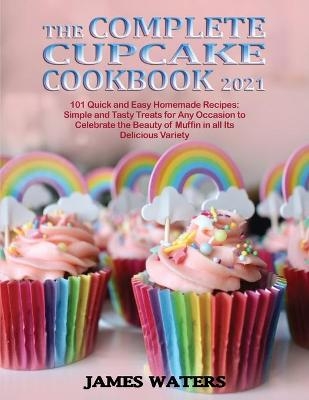 The Complete Cupcake Cookbook 2021 - James Waters