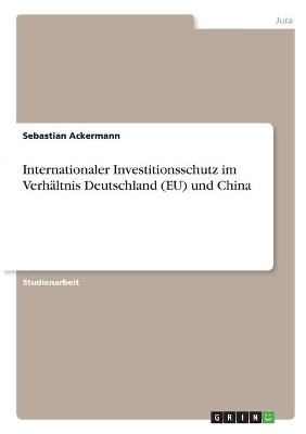 Internationaler Investitionsschutz im VerhÃ¤ltnis Deutschland (EU) und China - Sebastian Ackermann