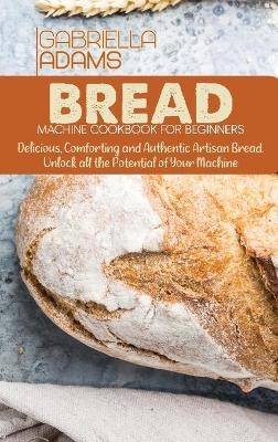 Bread Machine Cookbook for Beginners - Gabriella Adams
