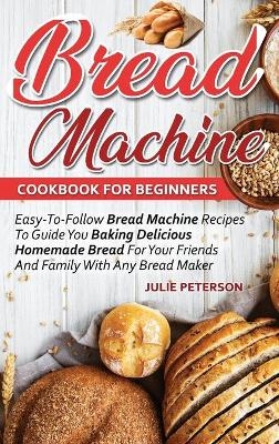 Bread Machine Cookbook For Beginners - Julie Peterson