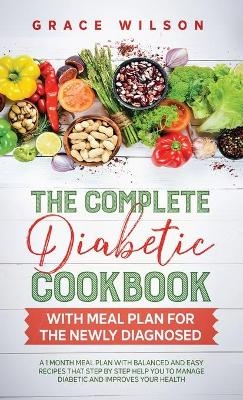 The Complete Diabetic Cookbook With Meal Plan for the Newly Diagnosed - Grace Wilson