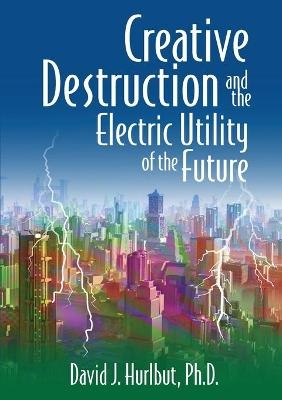 Creative Destruction and the Electric Utility of the Future - David J Hurlbut