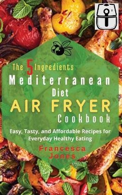 The 5 Ingredients Mediterranean Diet Air Fryer Cookbook - Francesca Jones