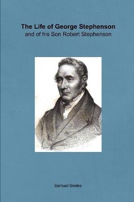 The Life of George Stephenson and of his Son Robert Stephenson - Samuel Smiles